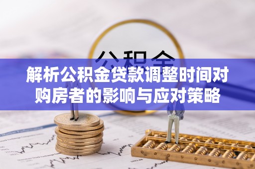 南岔解析公积金贷款调整时间对购房者的影响与应对策略