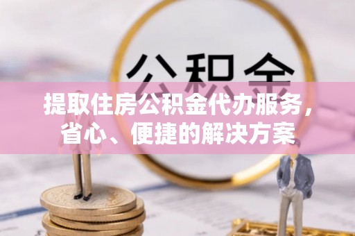 南岔提取住房公积金代办服务，省心、便捷的解决方案
