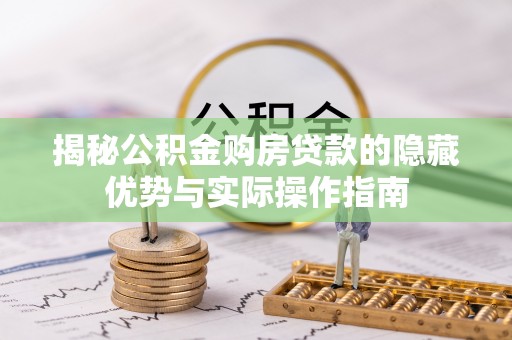 南岔揭秘公积金购房贷款的隐藏优势与实际操作指南