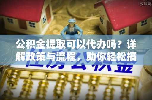 南岔公积金提取可以代办吗？详解政策与流程，助你轻松搞定！