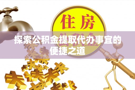 南岔探索公积金提取代办事宜的便捷之道