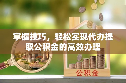 南岔掌握技巧，轻松实现代办提取公积金的高效办理