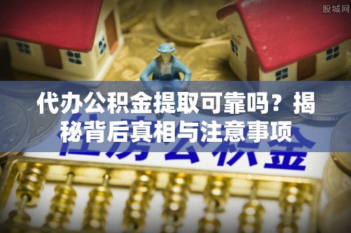 南岔代办公积金提取可靠吗？揭秘背后真相与注意事项