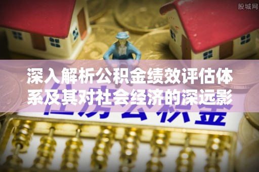 南岔深入解析公积金绩效评估体系及其对社会经济的深远影响