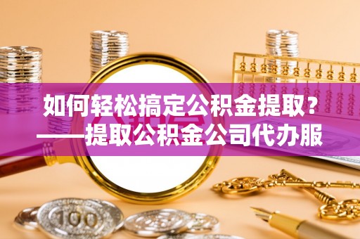 南岔如何轻松搞定公积金提取？——提取公积金公司代办服务全解析