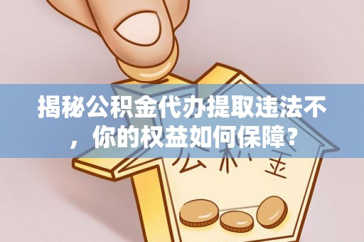 南岔揭秘公积金代办提取违法不，你的权益如何保障？